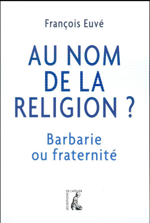 AU NOM DE LA RELIGION  BARBARIE OU FRATERNI TE - EUVE FRANCOIS - Ed. de l'Atelier