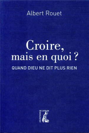 CROIRE MAIS EN QUOI / QUAND DIEU NE DIT PLUS RIEN - ROUET ALBERT - ATELIER