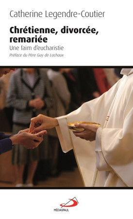 CHRETIENNE DIVORCEE REMARIEE / UNE FAIM D-EUCHARISTIE - Catherine LEGENDRE-COUTIER - MEDIASPAUL