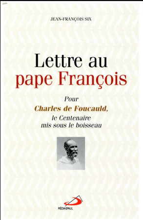 LETTRE AU PAPE FRANCOIS / POUR CHARLES DE FOUCAULD, LE CENTENAIRE SOUS LE BOISSEAU - SIX JEAN FRANCOIS - MEDIASPAUL