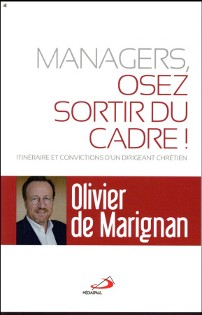 MANAGERS, OSEZ SORTIR DU CADRE! ITINERAIRE ET CONVICTIONS D-UN DIRIGEANT CHRETIEN - DE MARIGNAN OLIVIER - MEDIASPAUL