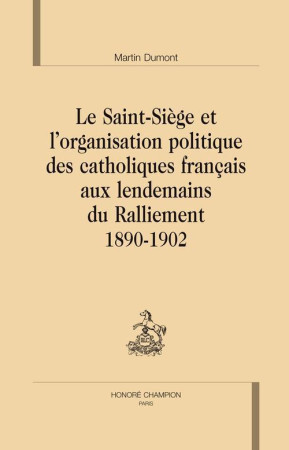 SAINT-SIEGE ET L-ORGANISATION POLITIQUE DES CATHOLIQUES FRANCAIS AUX LENDEMAINS DU - DUMONT MARTIN - CHAMPION