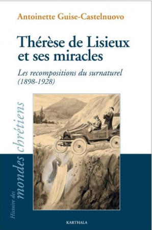 THERESE DE LISIEUX ET SES MIRACLES. LES RECOMPOSITIONS DU SURNATUREL (1898-1928) - GUISE-CASTELNUOVO - KARTHALA