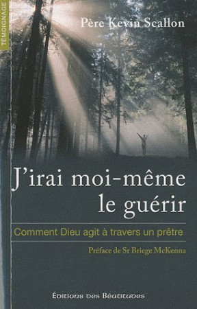 J-IRAI MOI MEME LE GUERIR, COMMENT DIEU AGI T A TRAVERS UN PRETRE - PERE KEVIN SCALLON - BEATITUDES