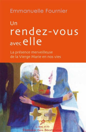 UN RENDEZ-VOUS AVEC ELLE. LA PRESENCE MERVE ILLEUSE DE LA VIERGE MARIE EN NOS VIES - SOEUR EMMANUELLE DU - BEATITUDES