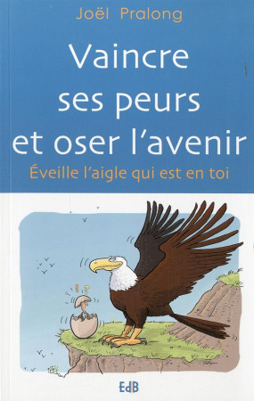 VAINCRE SES PEURS ET OSER L AVENIR. EVEILLE L AIGLE QUI EST EN TOI - JOEL PRALONG - Ed. des Béatitudes