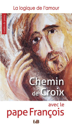 CHEMIN DE CROIX AVEC LE PAPE FRANCOIS. LA LOGIQUE DE L AMOUR - PAPE FRANCOIS - Ed. des Béatitudes