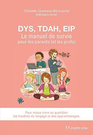 DYS, TDAH, EIP / LE MANUEL DE SURVIE POUR LES PARENTS ( ET LES PROFS ) - CHANTREAU-BECHOUCHE - JOSETTE LYON