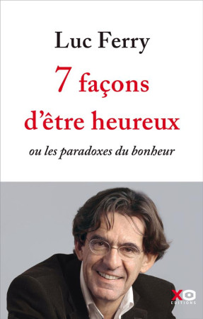 7 FACONS D-ETRE HEUREUX - OU LES PARADOXES DU BONHEUR - FERRY LUC - XO