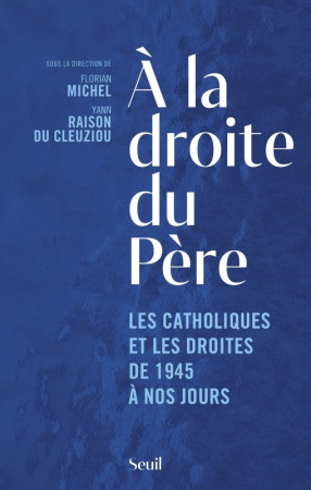 A LA DROITE DU PERE. LES CATHOLIQUES ET LES DROITES DE 1945 A NOS JOURS -  Collectif - SEUIL