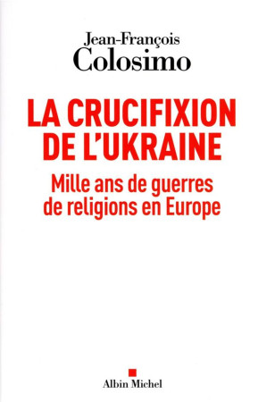 CRUCIFIXION DE L'UKRAINE - MILLE ANS DE GUERRES DE RELIGIONS EN EUROPE - COLOSIMO J-F. - ALBIN MICHEL