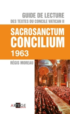 GUIDE DE LECTURE DES TEXTES DU CONCILE VATI CAN II, SACROSANCTUM CONCILIUM - Régis Moreau - ARTEGE