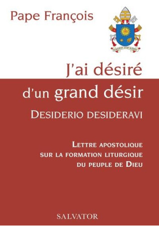 J'AI DESIRE D'UN GRAND DESIR, DESIDERIO DESIDERAVI - LETTRE APOSTOLIQUE SUR LA FORMATION LITURGIQUE - FRANCOIS PAPE - SALVATOR