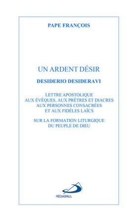 ARDENT DESIR (UN) - LETTRE APOSTOLOQIE DESIDERIO DESIDERAVI SUR LA FORMATION LITURGIQUE DU PEUPLE DE - PAPE FRANCOIS - MEDIASPAUL