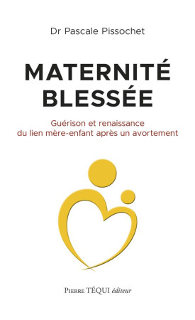 MATERNITE BLESSEE - GUERISON ET RENAISSANCE DU LIEN MERE-ENFANT APRES UN AVORTEMENT - PISSOCHET PASCALE - TEQUI