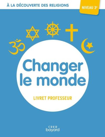 CHANGER LE MONDE / LIVRET PROFESSEUR / A LA DECOUVERTE DES RELIGIONS NIVEAU 3EME - XXX - CRER