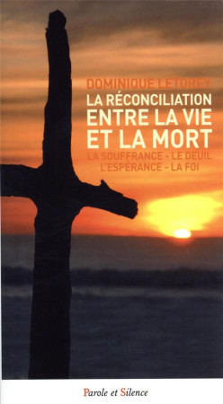 RECONCILIATION ENTRE LA VIE ET LA MORT - LA SOUFFRANCE - LE DEUIL - L'ESPERANCE - LA FOI - LETOREY DOMINIQUE - PAROLE SILENCE