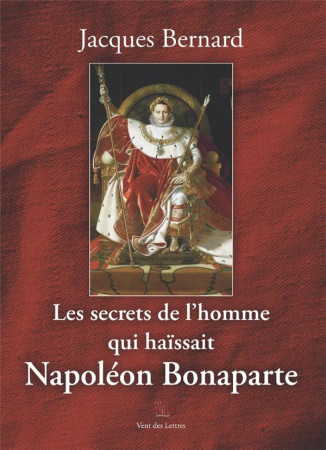 SECRETS DE L'HOMME QUI HAISSAIT NAPOLEON BONAPARTE - BERNARD JACQUES - VENT LETTRES