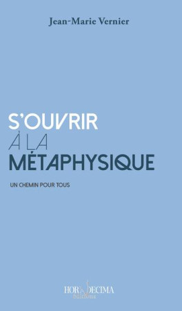 S'OUVRIR A LA METAPHYSIQUE - UN CHEMIN POUR TOUS - VERNIER JEAN-MARIE - HORA DECIMA