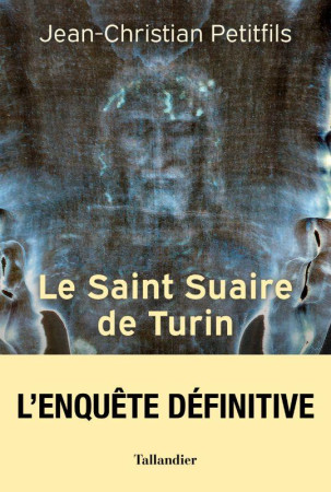 SAINT SUAIRE DE TURIN (LE) - L'AUTHENTIQUE TEMOIN DE LA PASSION DE JESUS-CHRIST - PETITFILS J-C. - TALLANDIER