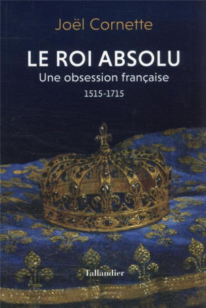 ROI ABSOLU (LE) - UNE OBSESSION FRANCAISE. 1515-1715 - CORNETTE JOEL - TALLANDIER