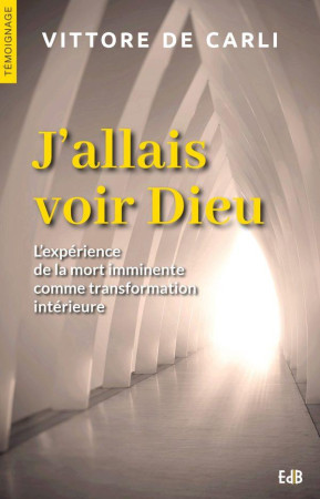 J'ALLAIS VOIR DIEU DIEU L'EXPERIENCE DE LA MORT IMMINENTE COMME TRANSFORMATION INTERIEURE - VITTORE DE CARLI - BEATITUDES