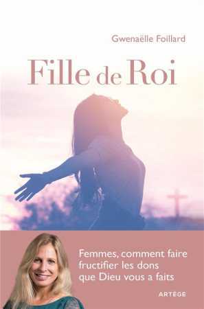 FILLES DE ROI / FEMMES, COMMENT FAIRE FRUCTIFIER LES DONS QUE DIEU VOUS A FAITS - FOILLARD GWENAELLE - ARTEGE