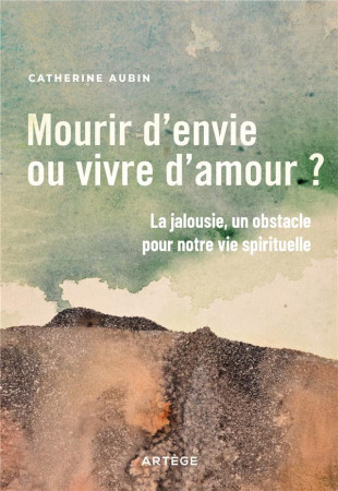 MOURIR D'ENVIE OU VIVRE D'AMOUR ? - LA JALOUSIE, UN OBSTACLE POUR NOTRE VIE SPIRITUELLE - AUBIN CATHERINE - ARTEGE