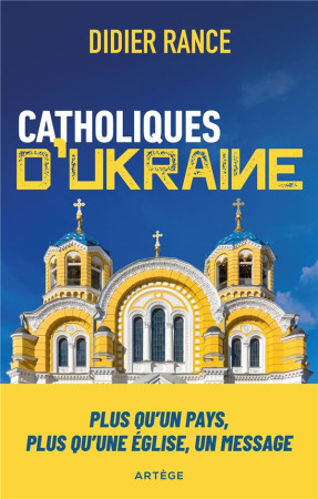 CATHOLIQUES D'UKRAINE - PLUS QU'UN PAYS, PLUS QU'UNE EGLISE, UN MESSAGE - RANCE DIDIER - ARTEGE