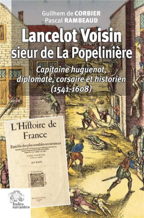 LANCELOT VOISIN, SIEUR DE LA POPELINIERE - CAPITAINE HUGUENOT, DIPLOMATE, CORSAIRE ET HISTORIEN (154 - CORBIER GUILHEM DE - PASCAL RA - INDES SAVANTES