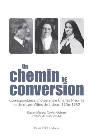 UN CHEMIN DE CONVERSION - CORRESPONDANCE ENTRE CHARLES MAURRAS ET LE CARMEL DE LISIEUX, 1936 - 1952 - MAURRAS/SEVILLIA - TEQUI