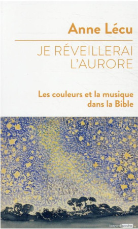 JE REVEILLERAI L'AURORE / LES COULEURS ET LA MUSIQUE DANS LA BIBLE - LECU ANNE - BAYARD CULTURE