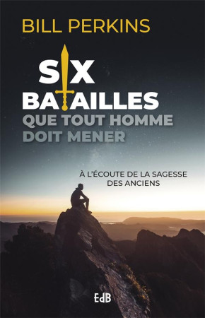 SIX BATAILLES QUE TOUT HOMME DOIT MENER - A L ECOUTE DE LA SAGESSE DE NOS ANCIENS - PERKINS BILL - BEATITUDES