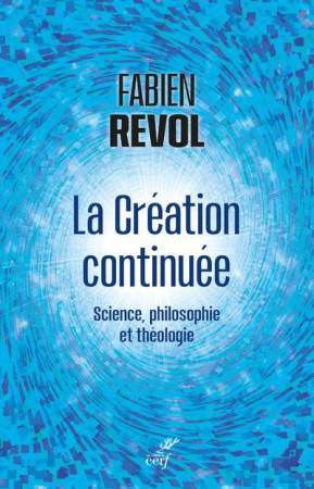 LA CREATION CONTINUEE - BREVE SYNTHESE INTERDISCIPLINAIRE ENTRE SCIENCE PHILOSOPHIE ET THEOLOGIE - REVOL FABIEN - CERF