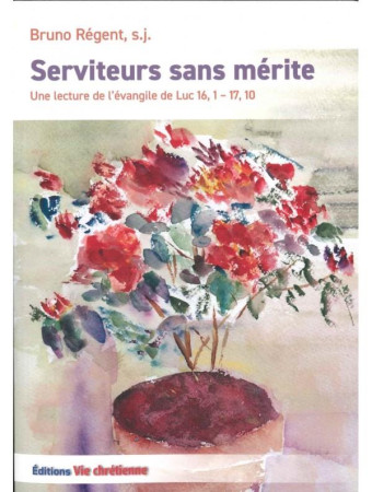 SERVITEURS SANS MERITE - UNE LECTURE DE L'EVANGILE DE LUC 16, 1-17, 10 - REGENT, S.J. BRUNO - VIE CHRETIENNE