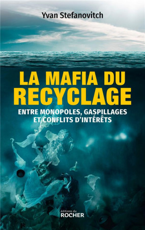 MAFIA DU RECYCLAGE - ENTRE MONOPOLES, GASPILLAGES ET CONFLITS D'INTERETS (LA) - STEFANOVITCH YVAN - DU ROCHER