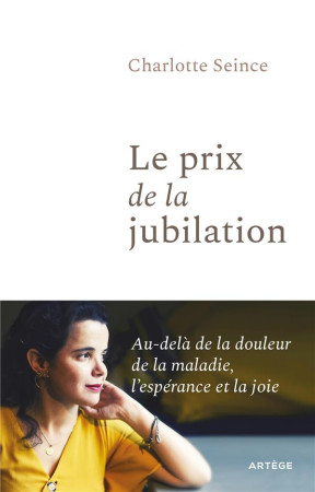 PRIX DE LA JUBILATION -(LE )- BIEN QU'ATTEINTE D'UNE MALADIE RARE, ELLE NOUS OUVRE LE CHEMIN DE LA JOIE - SEINCE CHARLOTTE - ARTEGE