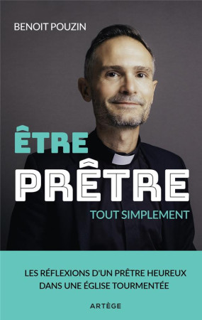 ETRE PRETRE, TOUT SIMPLEMENT - LES REFLEXIONS D'UN PRETRE HEUREUX DANS UNE EGLISE TOURMENTEE - POUZIN, BENOIT - ARTEGE