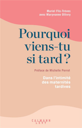 POURQUOI VIENS-TU SI TARD ? - COMPRENDRE ET ACCOMPAGNER LES DESIRS DE MATERNITE TARDIFS - FLIS-TREVES/OLLIVRY - CALMANN-LEVY