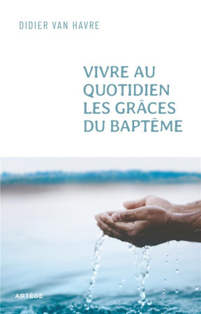 VIVRE AU QUOTIDIEN LES GRACES DU BAPTEME - DU SACREMENT A LA VIE QUOTIDIENNE - VAN HAVRE, DIDIER - ARTEGE