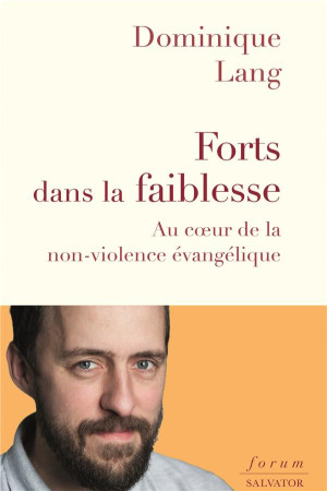 FORTS DANS LA FAIBLESSE AU COEUR DE LA NON-VIOLENCE EVANGELIQUE - DOMINIQUE LANG - SALVATOR