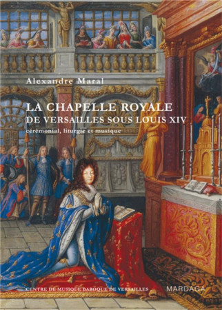 LA CHAPELLE ROYALE DE VERSAILLES SOUS LOUIS XIV  -  CEREMONIAL, LITURGIE ET MUSIQUE (EDITION 2010) - MARAL, ALEXANDRE - MARDAGA PIERRE