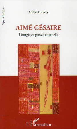 AIME CESAIRE  -  LITURGIE ET POESIE CHARNELLE - LUCRECE, ANDRE - L'Harmattan