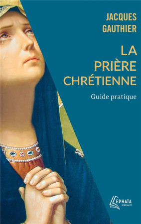 PRIERE CHRETIENNE (LA) - GUIDE PRATIQUE - GAUTHIER JACQUES - EPHATA