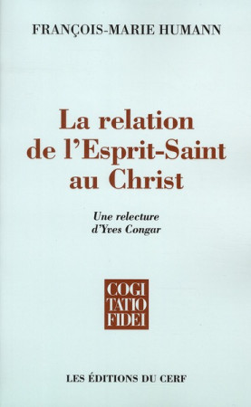 LA RELATION DE L'ESPRIT-SAINT AU CHRIST  -  UNE RELECTURE D'YVES CONGAR - HUMANN, FRANCOIS-MARIE - CERF