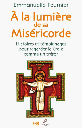 A LA LUMIERE DE SA MISERICORDE. HISTOIRES E T TEMOIGNAGES POUR REGARDER LA CROIX COMME - EMMANUELLE FOURNIER - Ed. des Béatitudes