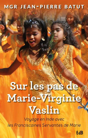 SUR LES PAS DE MARIE-VIRGINIE VASLIN / VOYAGE EN INDE AVEC LES FRANCISCAINES SERVANTES DE MARIE - MGR JEAN-PIERRE BATU - BEATITUDES