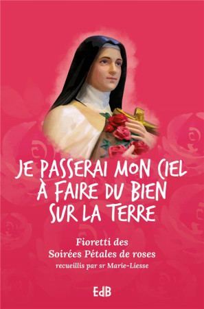 JE PASSERAI MON CIEL A FAIRE DU BIEN SUR LA TERRE. FIORETTI DES SOIREES PETALES DE ROSES - SR MARIE-LIESSE - BEATITUDES