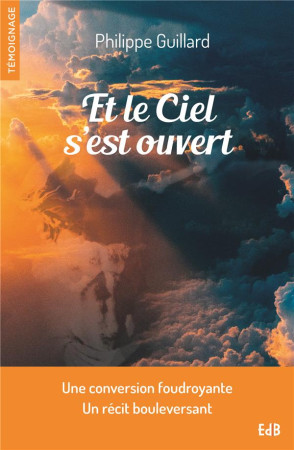 ET LE CIEL S-EST OUVERT - TEMOIGNAGE D-UNE CONVERSION FOUDROYANTE - PHILIPPE GUILLARD - BEATITUDES