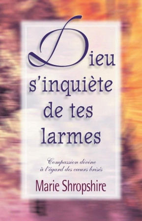 DIEU S'INQUIETE DE TES LARMES  -  COMPASSION DIVINE A L'EGARD DES COEURS BRISES - MARIE SHROPSHIRE - VIDA